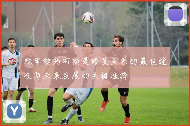 绿军续约布朗是修复关系的最佳途径与未来发展的关键选择