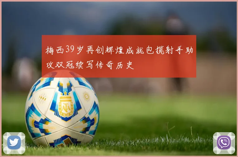梅西39岁再创辉煌成就包揽射手助攻双冠续写传奇历史
