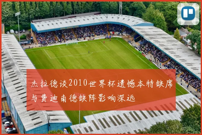 杰拉德谈2010世界杯遗憾本特缺席与费迪南德缺阵影响深远