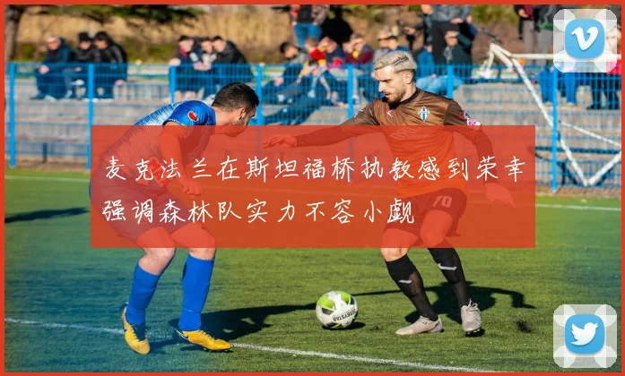 麦克法兰在斯坦福桥执教感到荣幸强调森林队实力不容小觑