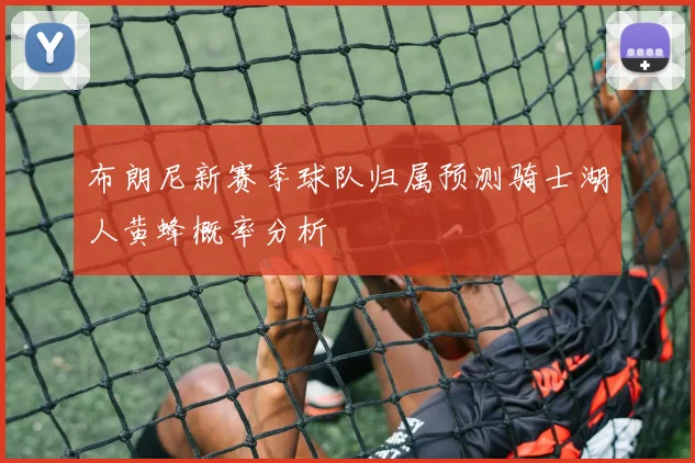 布朗尼新赛季球队归属预测骑士湖人黄蜂概率分析