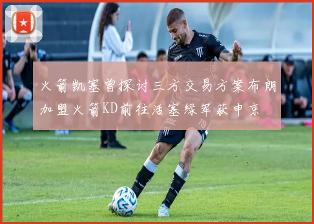 火箭凯塞曾探讨三方交易方案布朗加盟火箭KD前往活塞绿军获申京
