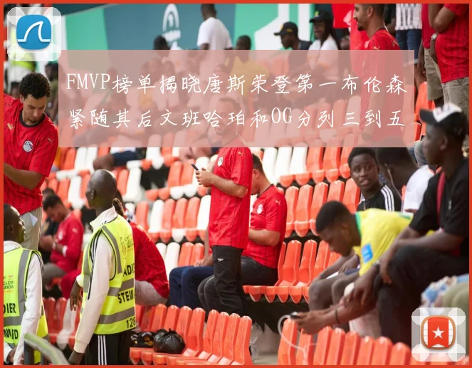 FMVP榜单揭晓唐斯荣登第一布伦森紧随其后文班哈珀和OG分列三到五位