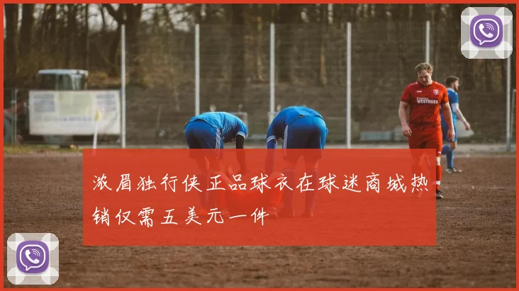 浓眉独行侠正品球衣在球迷商城热销仅需五美元一件