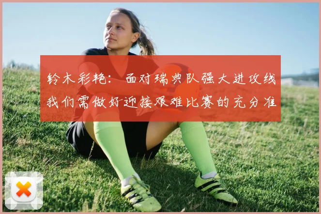 铃木彩艳：面对瑞典队强大进攻线我们需做好迎接艰难比赛的充分准备