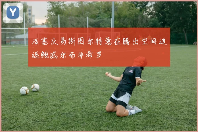 活塞交易斯图尔特意在腾出空间追逐鲍威尔而非希罗